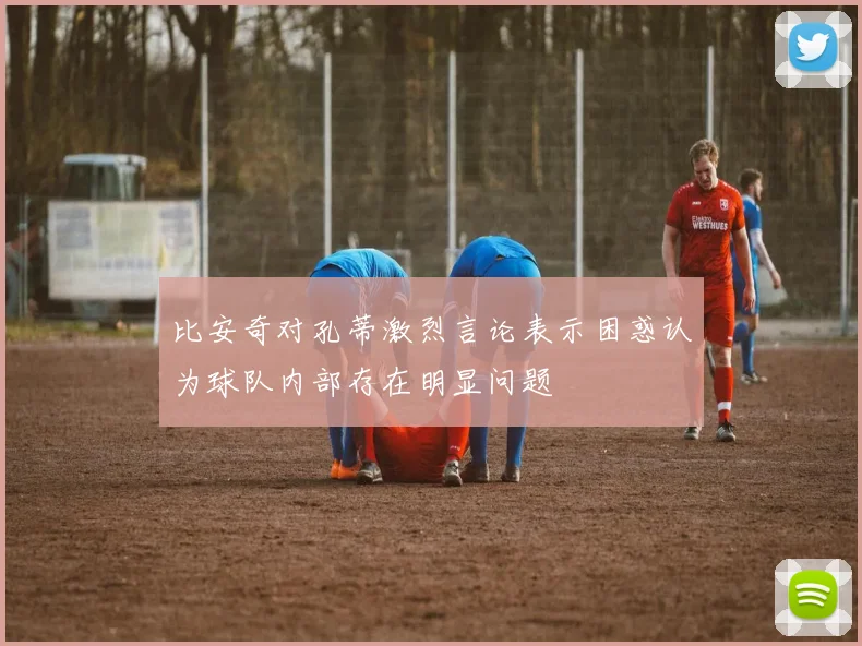 比安奇对孔蒂激烈言论表示困惑认为球队内部存在明显问题
