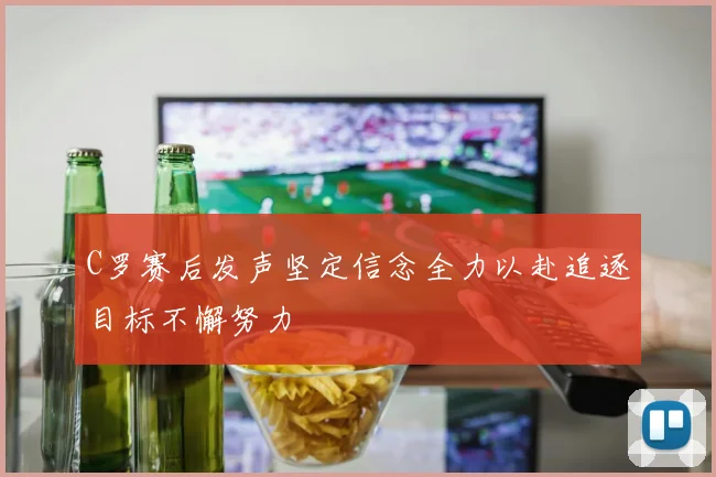 C罗赛后发声坚定信念全力以赴追逐目标不懈努力