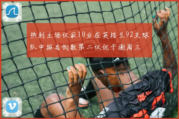 热刺主场仅获10分在英格兰92支球队中排名倒数第二仅优于谢周三