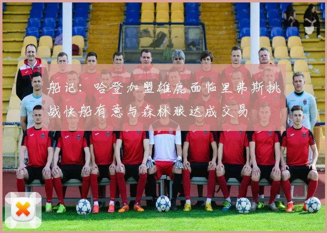 船记：哈登加盟雄鹿面临里弗斯挑战快船有意与森林狼达成交易
