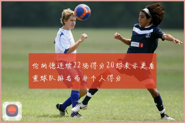伦纳德连续22场得分20却表示更看重球队排名而非个人得分