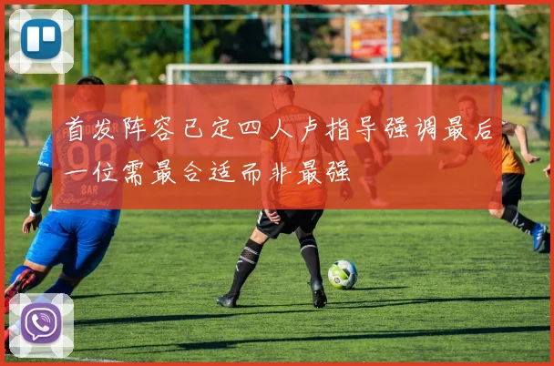 首发阵容已定四人卢指导强调最后一位需最合适而非最强