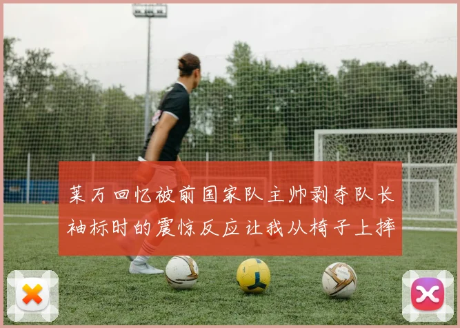 莱万回忆被前国家队主帅剥夺队长袖标时的震惊反应让我从椅子上摔了下来