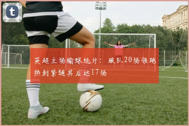 英超主场输球统计：狼队20场领跑热刺紧随其后达17场