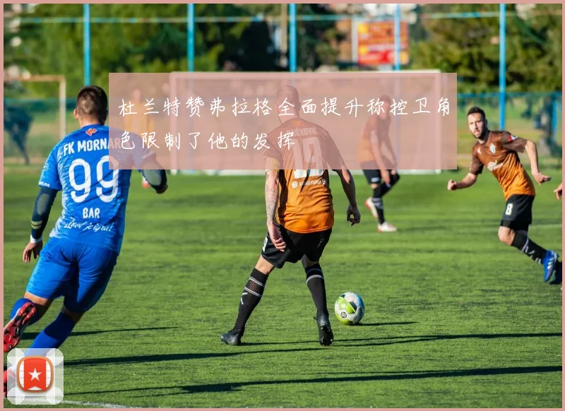 杜兰特赞弗拉格全面提升称控卫角色限制了他的发挥