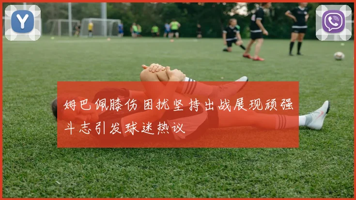姆巴佩膝伤困扰坚持出战展现顽强斗志引发球迷热议