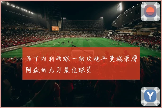 马丁内利两球一助攻绝平曼城荣膺阿森纳九月最佳球员