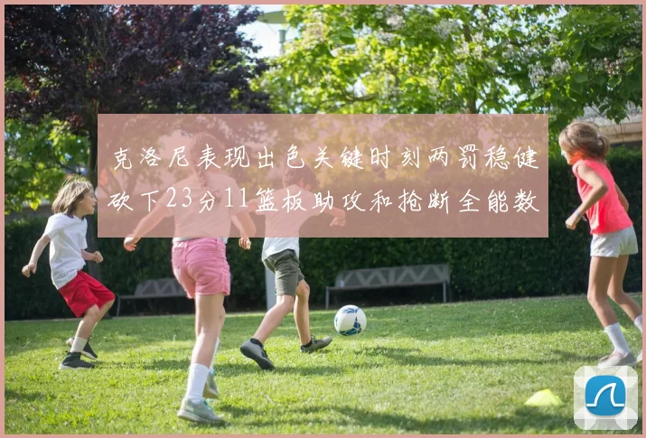 克洛尼表现出色关键时刻两罚稳健砍下23分11篮板助攻和抢断全能数据