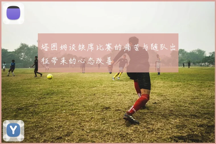 塔图姆谈缺席比赛的痛苦与随队出征带来的心态改善