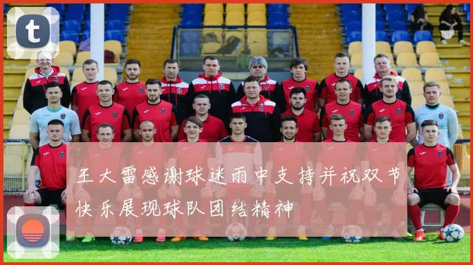 王大雷感谢球迷雨中支持并祝双节快乐展现球队团结精神