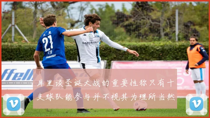 库里谈圣诞大战的重要性称只有十支球队能参与并不视其为理所当然
