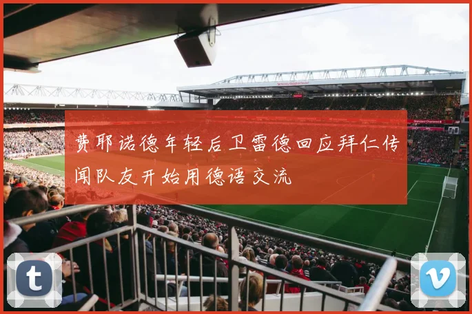 费耶诺德年轻后卫雷德回应拜仁传闻队友开始用德语交流
