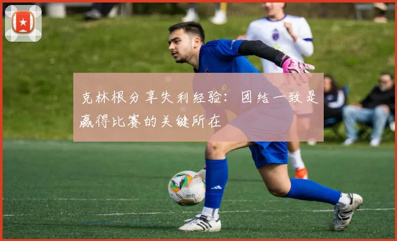 克林根分享失利经验：团结一致是赢得比赛的关键所在