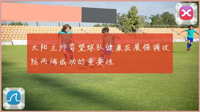太阳主帅寄望球队健康发展强调攻防两端成功的重要性