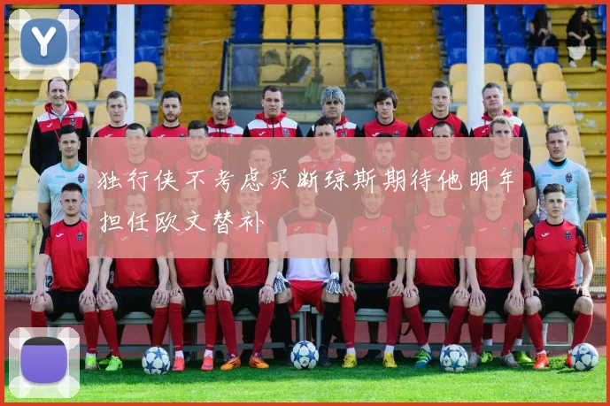 独行侠不考虑买断琼斯期待他明年担任欧文替补