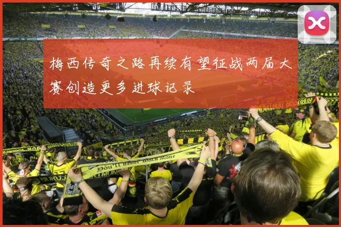 梅西传奇之路再续有望征战两届大赛创造更多进球记录
