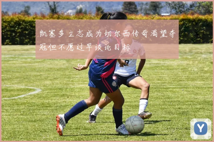 凯塞多立志成为切尔西传奇渴望夺冠但不愿过早谈论目标