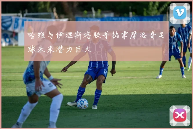 哈维与伊涅斯塔联手执掌摩洛哥足球未来潜力巨大