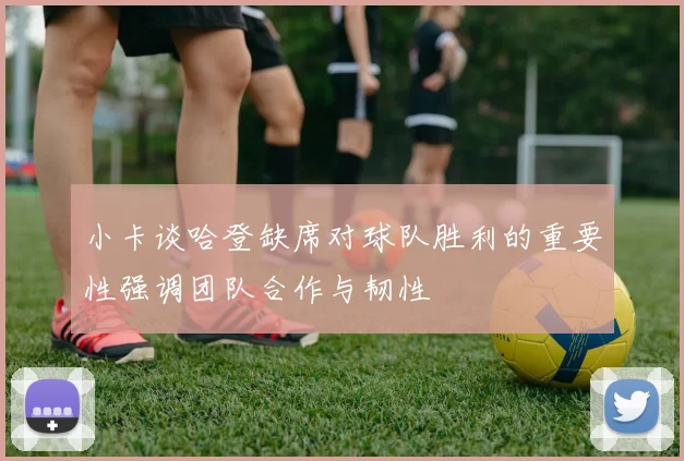 小卡谈哈登缺席对球队胜利的重要性强调团队合作与韧性
