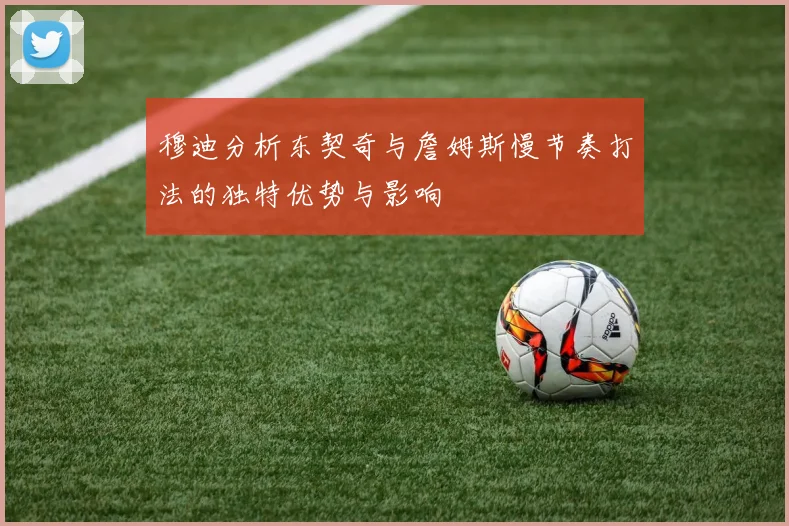 穆迪分析东契奇与詹姆斯慢节奏打法的独特优势与影响