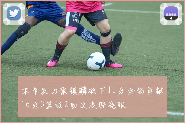 末节发力张镇麟砍下11分全场贡献16分3篮板2助攻表现亮眼