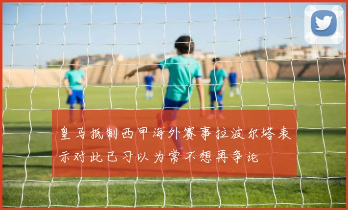 皇马抵制西甲海外赛事拉波尔塔表示对此已习以为常不想再争论