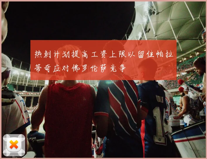 热刺计划提高工资上限以留住帕拉蒂奇应对佛罗伦萨竞争