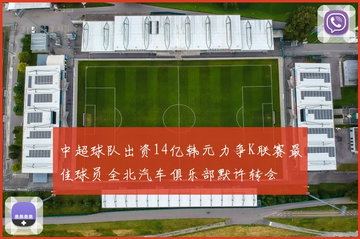 中超球队出资14亿韩元力争K联赛最佳球员全北汽车俱乐部默许转会
