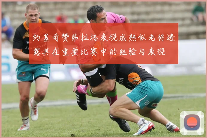 约基奇赞弗拉格表现成熟似老将透露其在重要比赛中的经验与表现