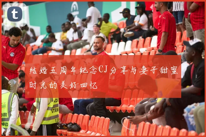 结婚五周年纪念CJ分享与妻子甜蜜时光的美好回忆