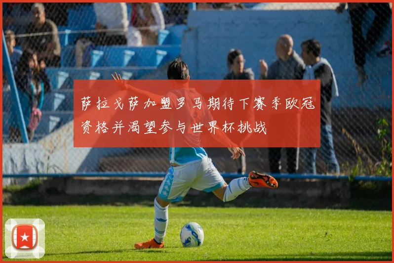 萨拉戈萨加盟罗马期待下赛季欧冠资格并渴望参与世界杯挑战