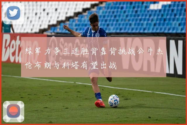 绿军力争三连胜背靠背挑战公牛杰伦布朗与科塔有望出战