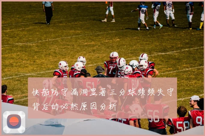 快船防守漏洞显著三分球频频失守背后的必然原因分析
