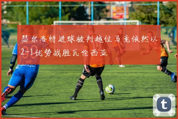 瑟尔洛特进球被判越位马竞依然以2-1优势战胜瓦伦西亚