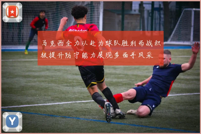 马克西全力以赴为球队胜利而战积极提升防守能力展现多面手风采