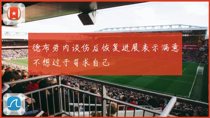 德布劳内谈伤后恢复进展表示满意不想过于苛求自己
