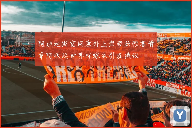 阿迪达斯官网意外上架带欧预赛臂章阿根廷世界杯球衣引发热议