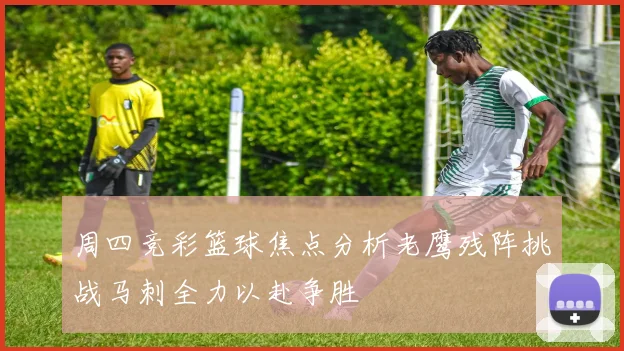 周四竞彩篮球焦点分析老鹰残阵挑战马刺全力以赴争胜