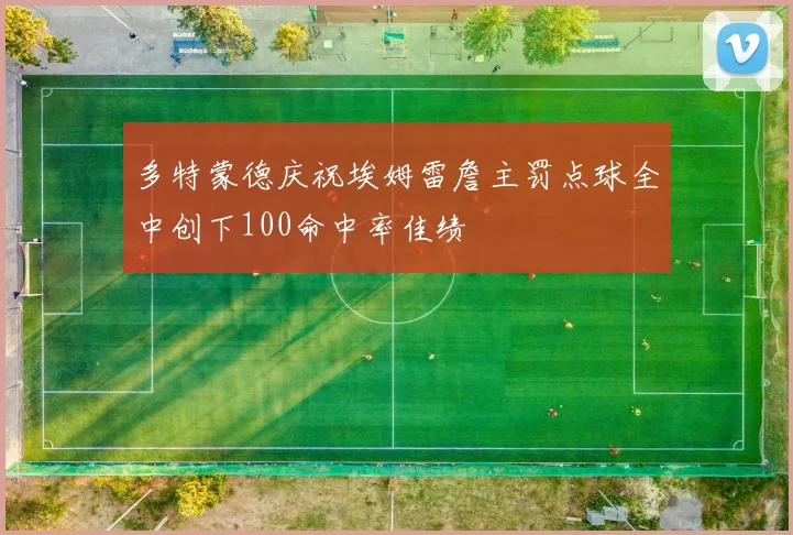 多特蒙德庆祝埃姆雷詹主罚点球全中创下100命中率佳绩