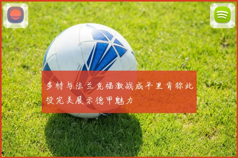 多特与法兰克福激战成平里肯称此役完美展示德甲魅力