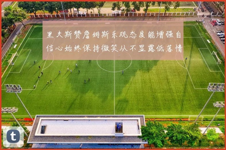里夫斯赞詹姆斯乐观态度能增强自信心始终保持微笑从不显露低落情绪