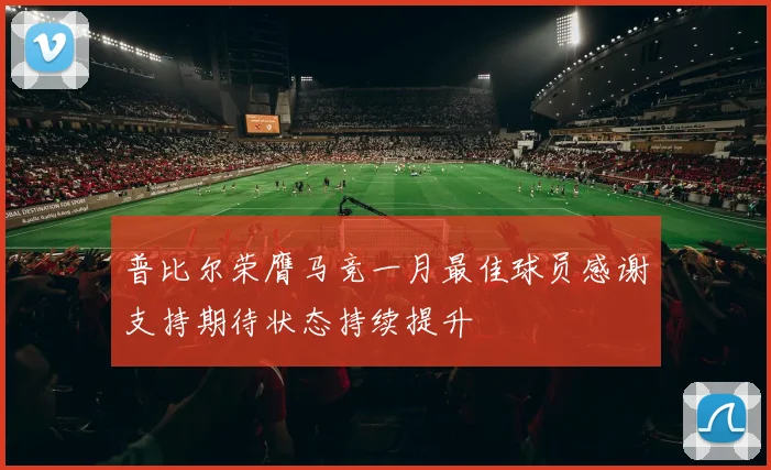 普比尔荣膺马竞一月最佳球员感谢支持期待状态持续提升