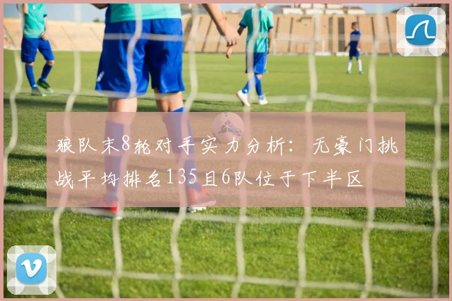 狼队末8轮对手实力分析：无豪门挑战平均排名135且6队位于下半区