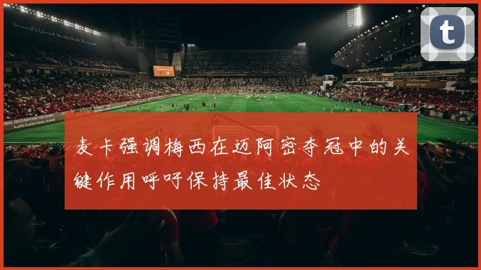麦卡强调梅西在迈阿密夺冠中的关键作用呼吁保持最佳状态