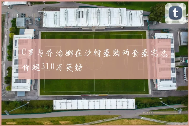 C罗与乔治娜在沙特豪购两套豪宅总价超310万英镑