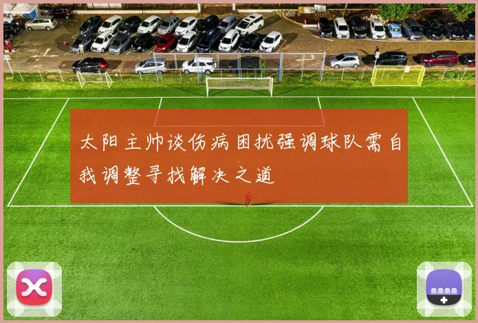 太阳主帅谈伤病困扰强调球队需自我调整寻找解决之道